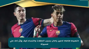 «نصيحة هامة» لامين يامال بسبب الحفلات والنساء كيف يؤثر ذلك على مسيرته